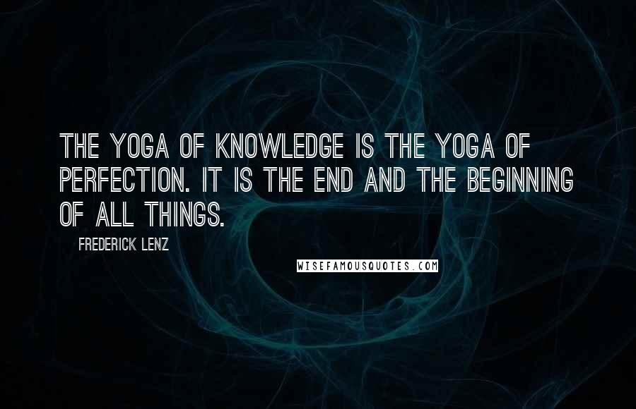 Frederick Lenz Quotes: The yoga of knowledge is the yoga of perfection. It is the end and the beginning of all things.