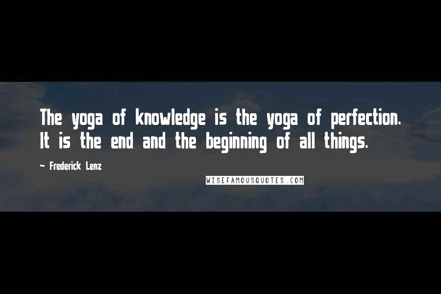 Frederick Lenz Quotes: The yoga of knowledge is the yoga of perfection. It is the end and the beginning of all things.