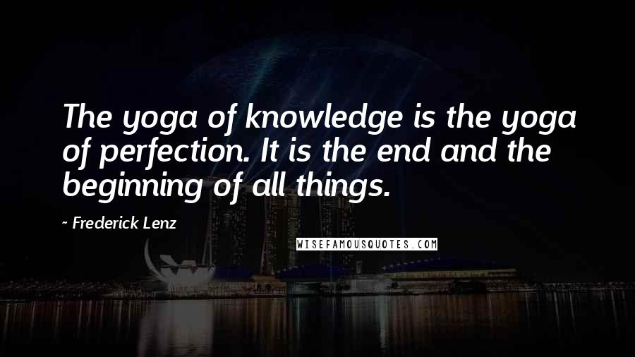 Frederick Lenz Quotes: The yoga of knowledge is the yoga of perfection. It is the end and the beginning of all things.