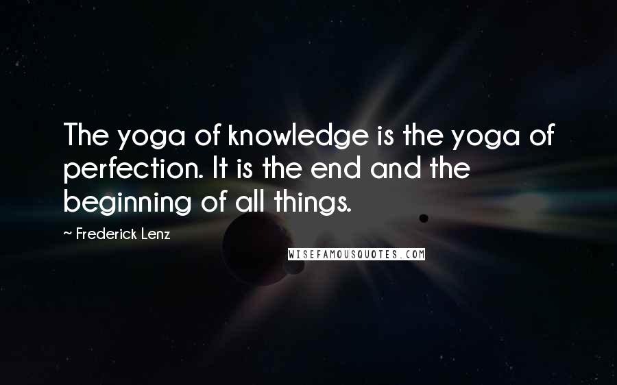 Frederick Lenz Quotes: The yoga of knowledge is the yoga of perfection. It is the end and the beginning of all things.