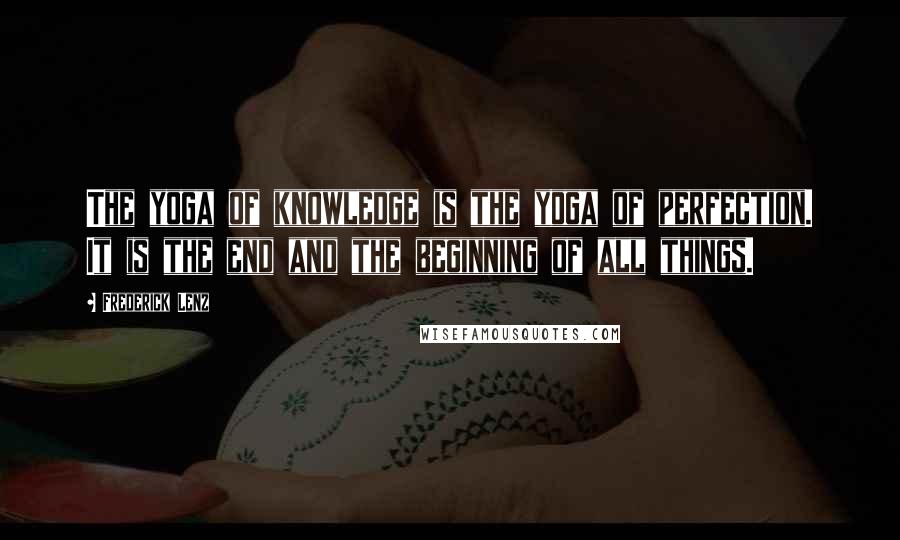 Frederick Lenz Quotes: The yoga of knowledge is the yoga of perfection. It is the end and the beginning of all things.