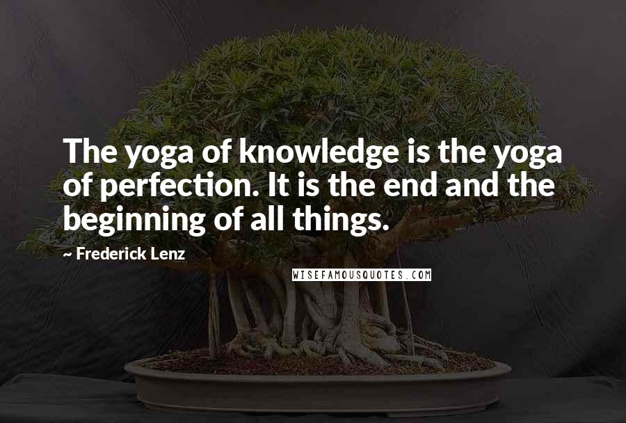 Frederick Lenz Quotes: The yoga of knowledge is the yoga of perfection. It is the end and the beginning of all things.