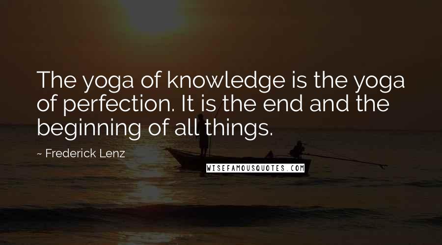 Frederick Lenz Quotes: The yoga of knowledge is the yoga of perfection. It is the end and the beginning of all things.