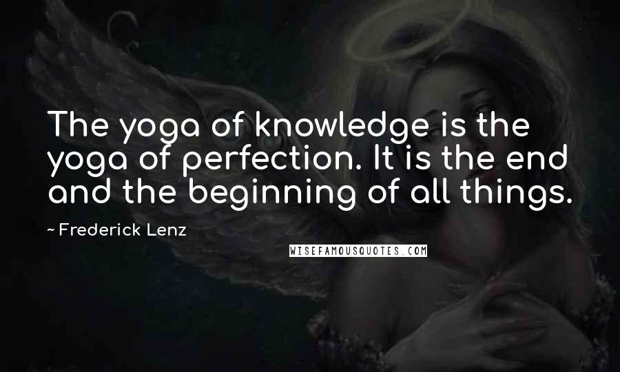 Frederick Lenz Quotes: The yoga of knowledge is the yoga of perfection. It is the end and the beginning of all things.