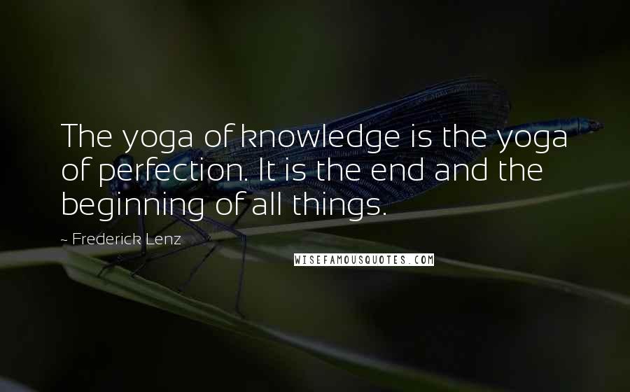 Frederick Lenz Quotes: The yoga of knowledge is the yoga of perfection. It is the end and the beginning of all things.