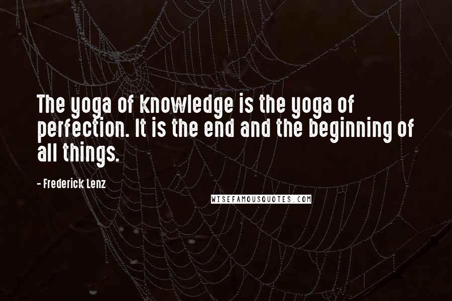 Frederick Lenz Quotes: The yoga of knowledge is the yoga of perfection. It is the end and the beginning of all things.