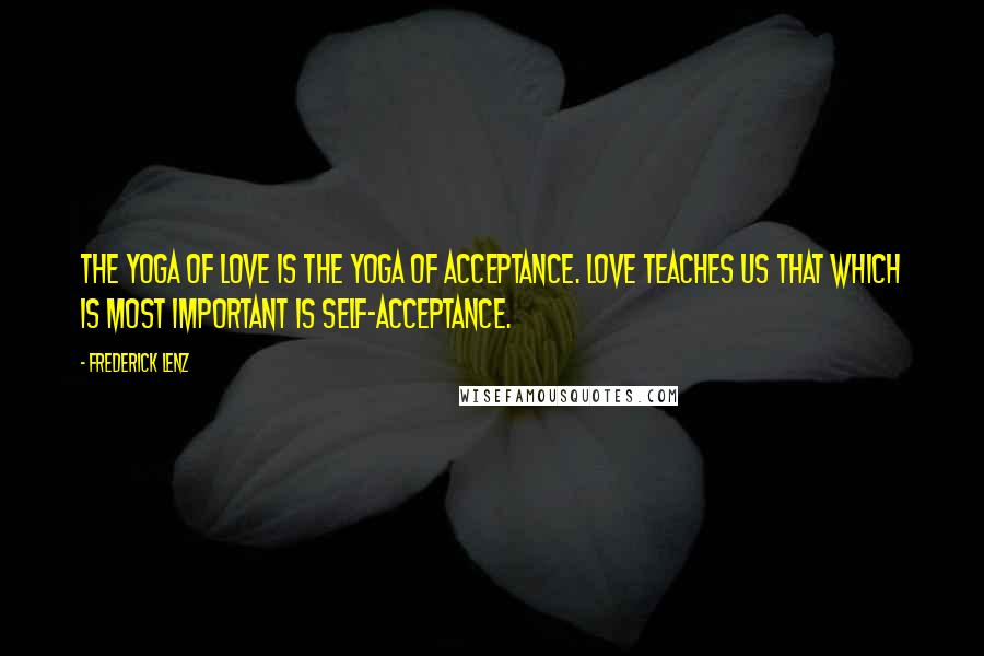 Frederick Lenz Quotes: The yoga of love is the yoga of acceptance. Love teaches us that which is most important is self-acceptance.