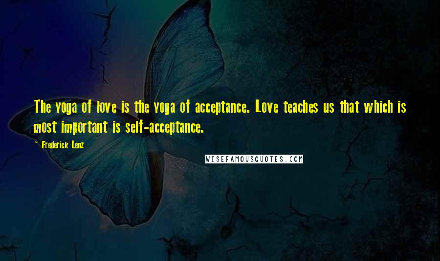 Frederick Lenz Quotes: The yoga of love is the yoga of acceptance. Love teaches us that which is most important is self-acceptance.