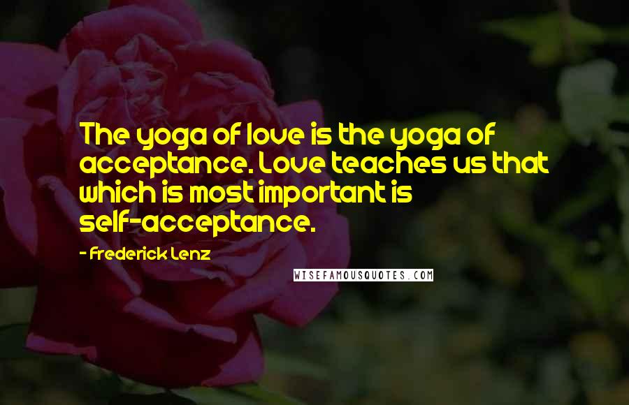 Frederick Lenz Quotes: The yoga of love is the yoga of acceptance. Love teaches us that which is most important is self-acceptance.