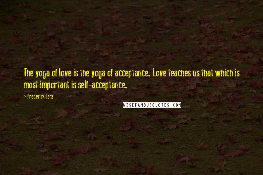 Frederick Lenz Quotes: The yoga of love is the yoga of acceptance. Love teaches us that which is most important is self-acceptance.