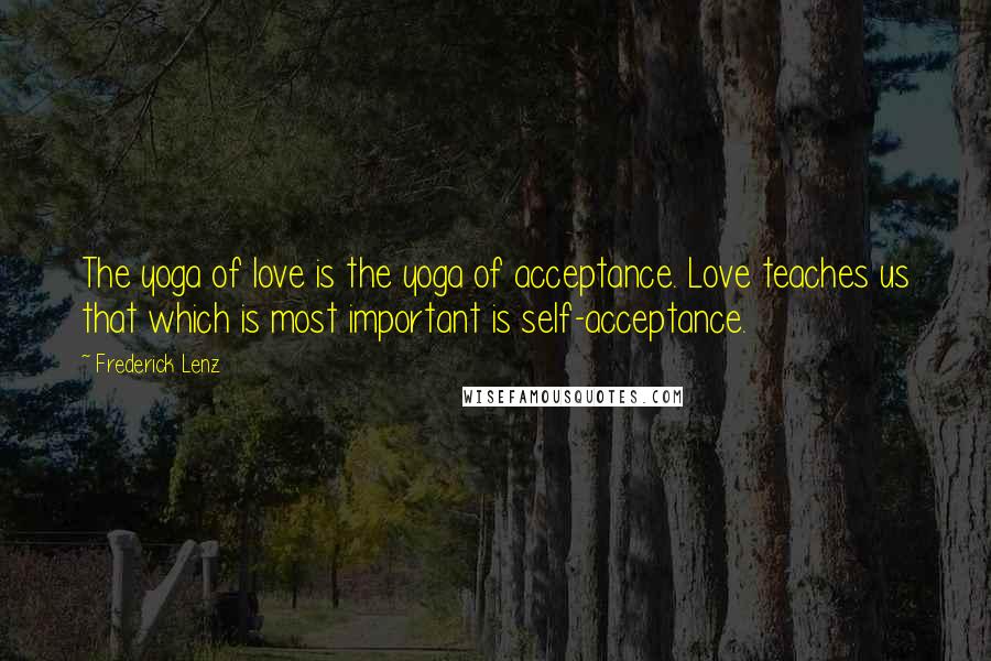 Frederick Lenz Quotes: The yoga of love is the yoga of acceptance. Love teaches us that which is most important is self-acceptance.