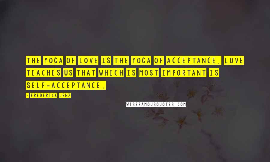 Frederick Lenz Quotes: The yoga of love is the yoga of acceptance. Love teaches us that which is most important is self-acceptance.