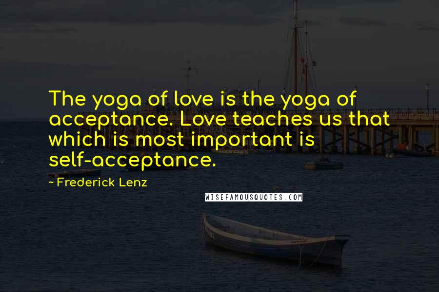Frederick Lenz Quotes: The yoga of love is the yoga of acceptance. Love teaches us that which is most important is self-acceptance.