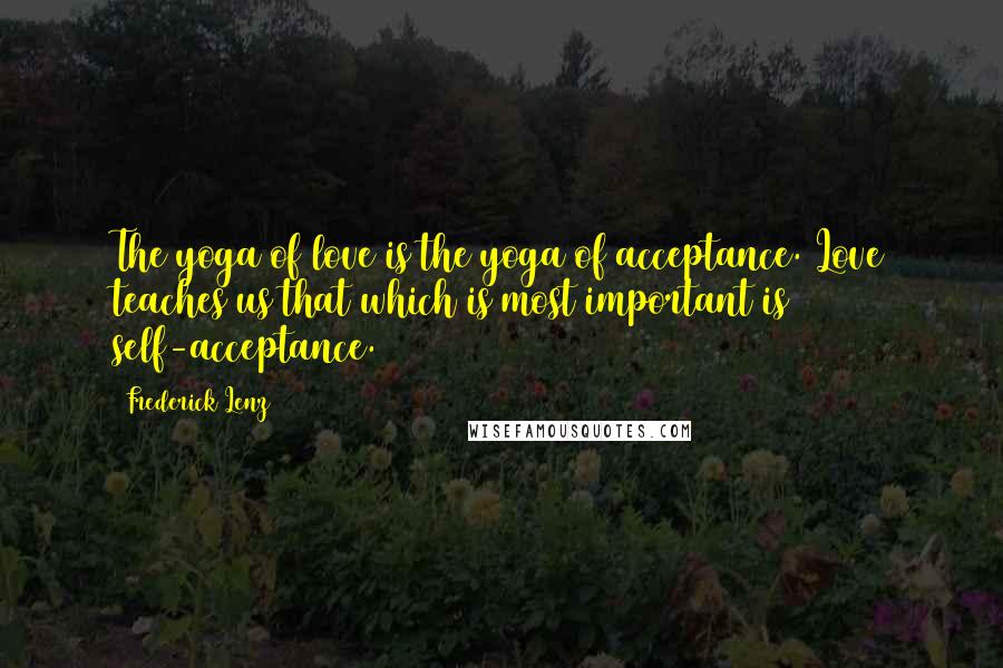 Frederick Lenz Quotes: The yoga of love is the yoga of acceptance. Love teaches us that which is most important is self-acceptance.