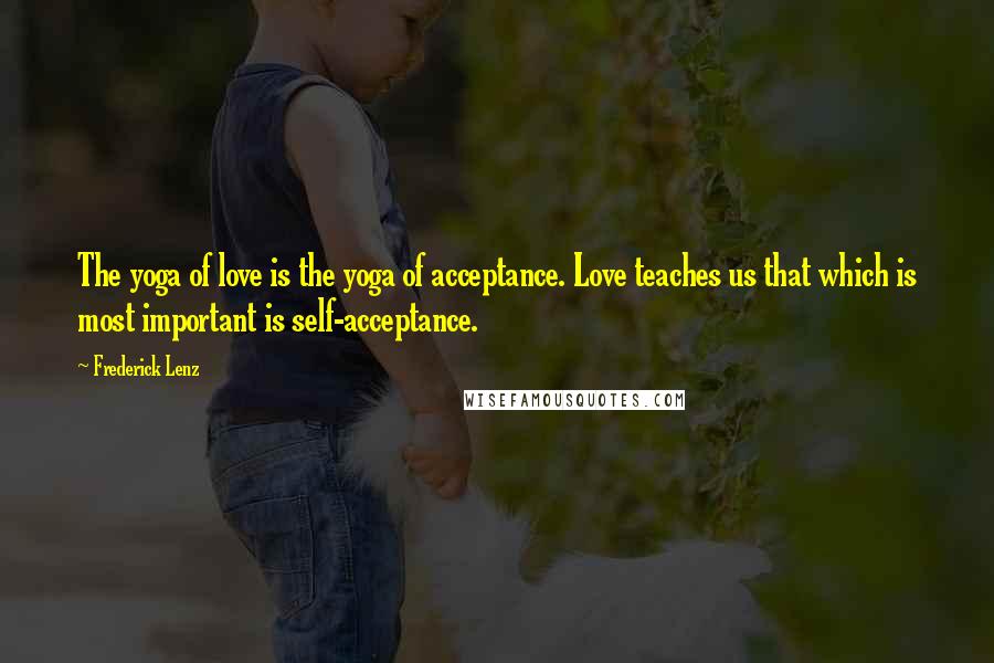 Frederick Lenz Quotes: The yoga of love is the yoga of acceptance. Love teaches us that which is most important is self-acceptance.