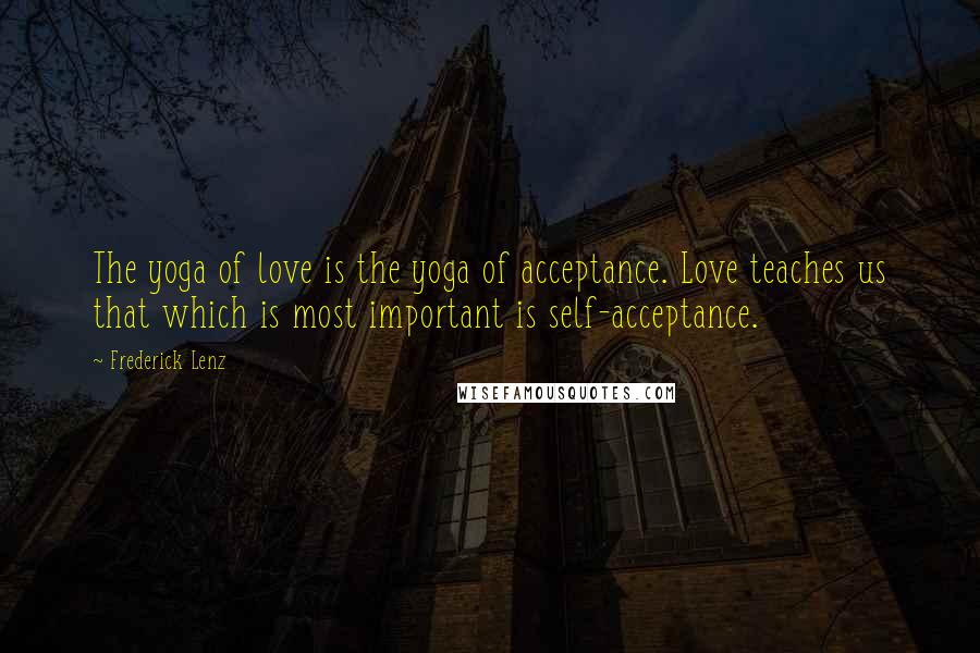 Frederick Lenz Quotes: The yoga of love is the yoga of acceptance. Love teaches us that which is most important is self-acceptance.