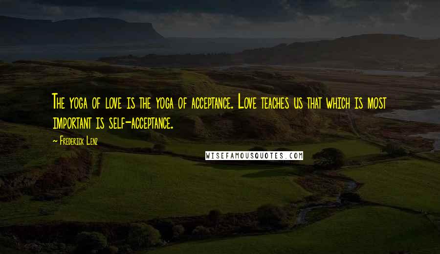 Frederick Lenz Quotes: The yoga of love is the yoga of acceptance. Love teaches us that which is most important is self-acceptance.