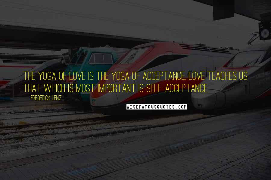 Frederick Lenz Quotes: The yoga of love is the yoga of acceptance. Love teaches us that which is most important is self-acceptance.
