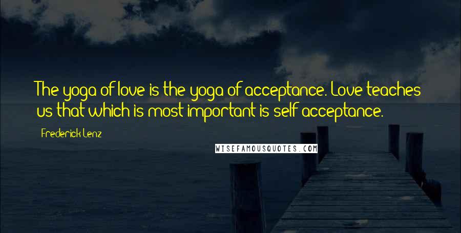 Frederick Lenz Quotes: The yoga of love is the yoga of acceptance. Love teaches us that which is most important is self-acceptance.
