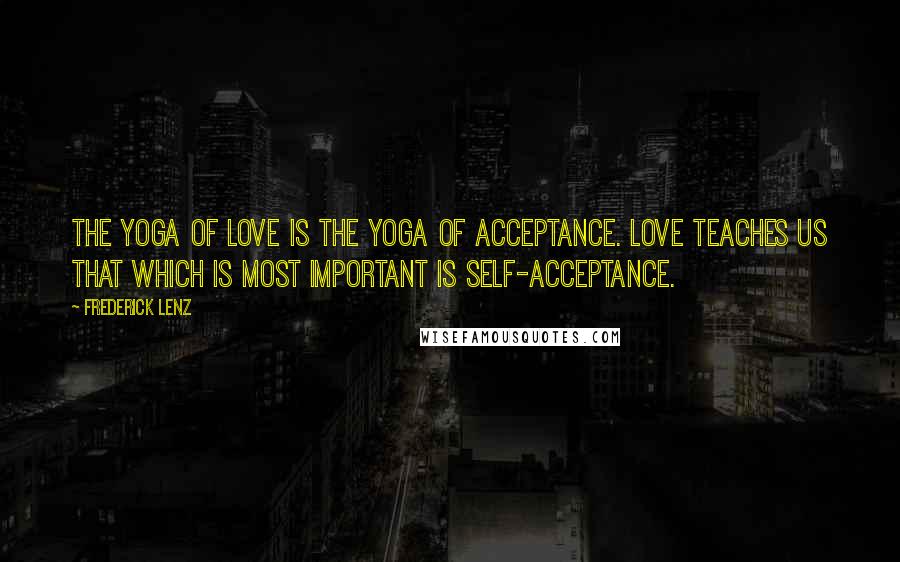 Frederick Lenz Quotes: The yoga of love is the yoga of acceptance. Love teaches us that which is most important is self-acceptance.