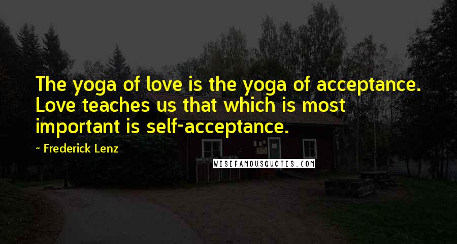 Frederick Lenz Quotes: The yoga of love is the yoga of acceptance. Love teaches us that which is most important is self-acceptance.