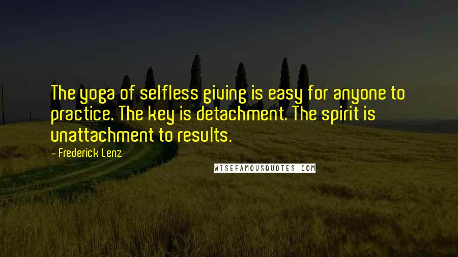 Frederick Lenz Quotes: The yoga of selfless giving is easy for anyone to practice. The key is detachment. The spirit is unattachment to results.