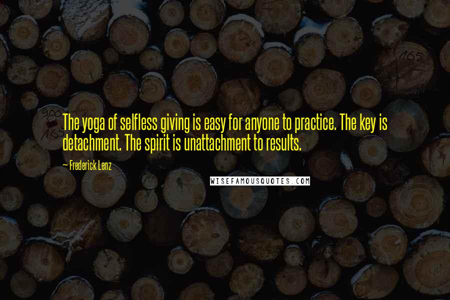 Frederick Lenz Quotes: The yoga of selfless giving is easy for anyone to practice. The key is detachment. The spirit is unattachment to results.