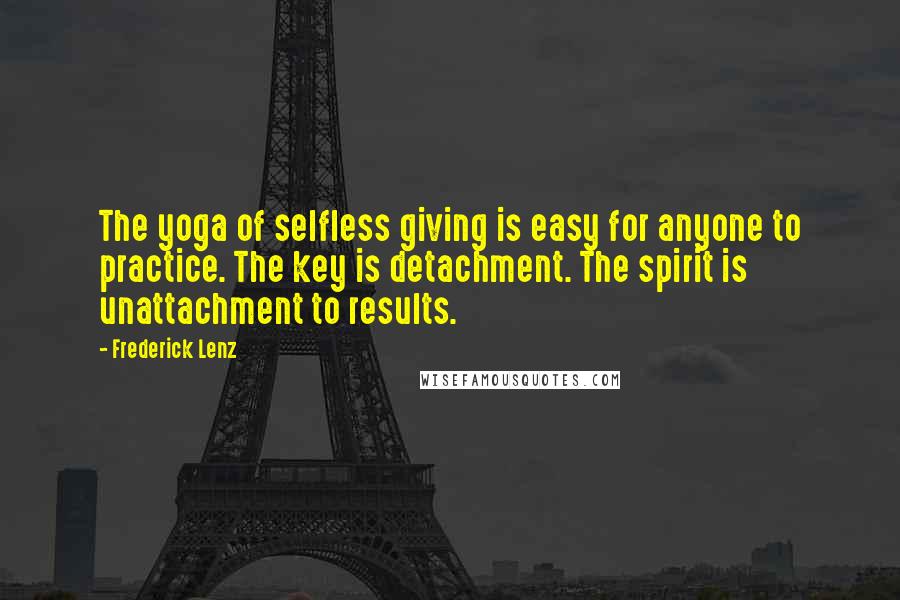 Frederick Lenz Quotes: The yoga of selfless giving is easy for anyone to practice. The key is detachment. The spirit is unattachment to results.