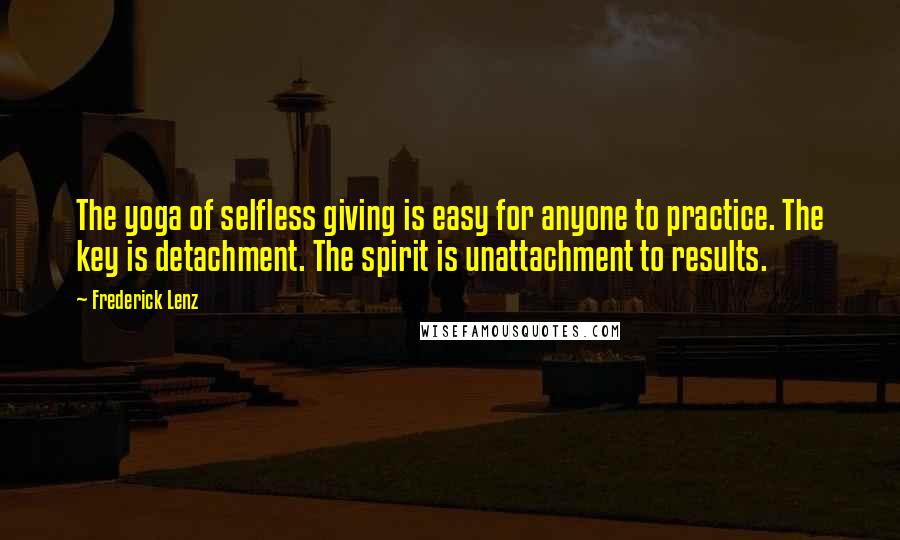 Frederick Lenz Quotes: The yoga of selfless giving is easy for anyone to practice. The key is detachment. The spirit is unattachment to results.