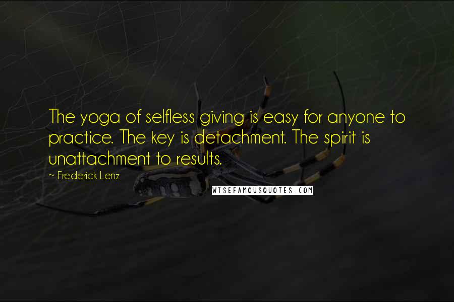 Frederick Lenz Quotes: The yoga of selfless giving is easy for anyone to practice. The key is detachment. The spirit is unattachment to results.