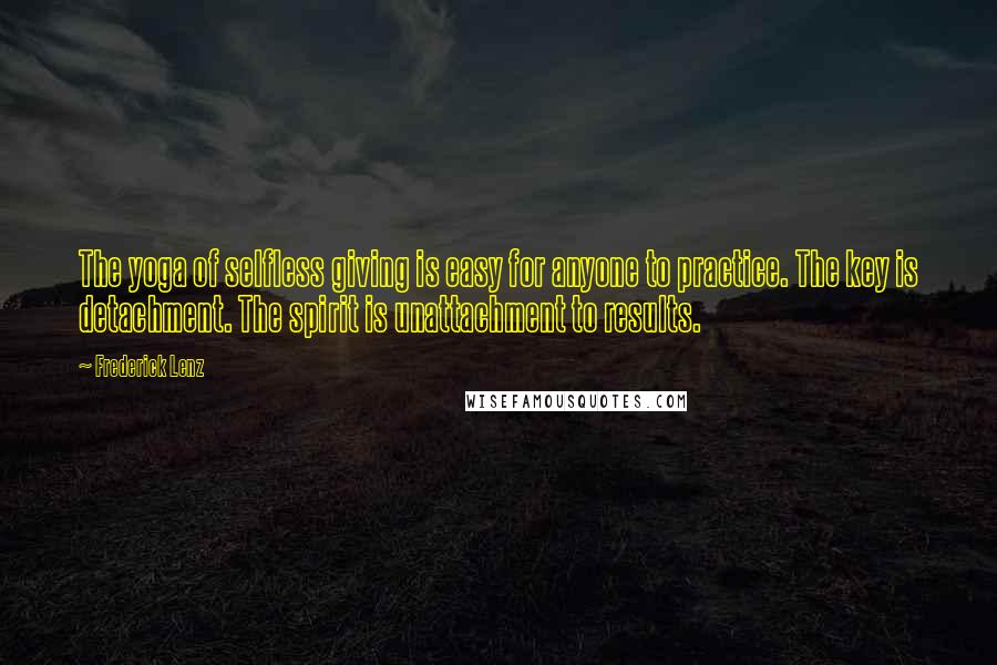 Frederick Lenz Quotes: The yoga of selfless giving is easy for anyone to practice. The key is detachment. The spirit is unattachment to results.