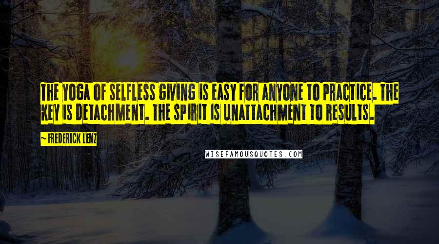 Frederick Lenz Quotes: The yoga of selfless giving is easy for anyone to practice. The key is detachment. The spirit is unattachment to results.