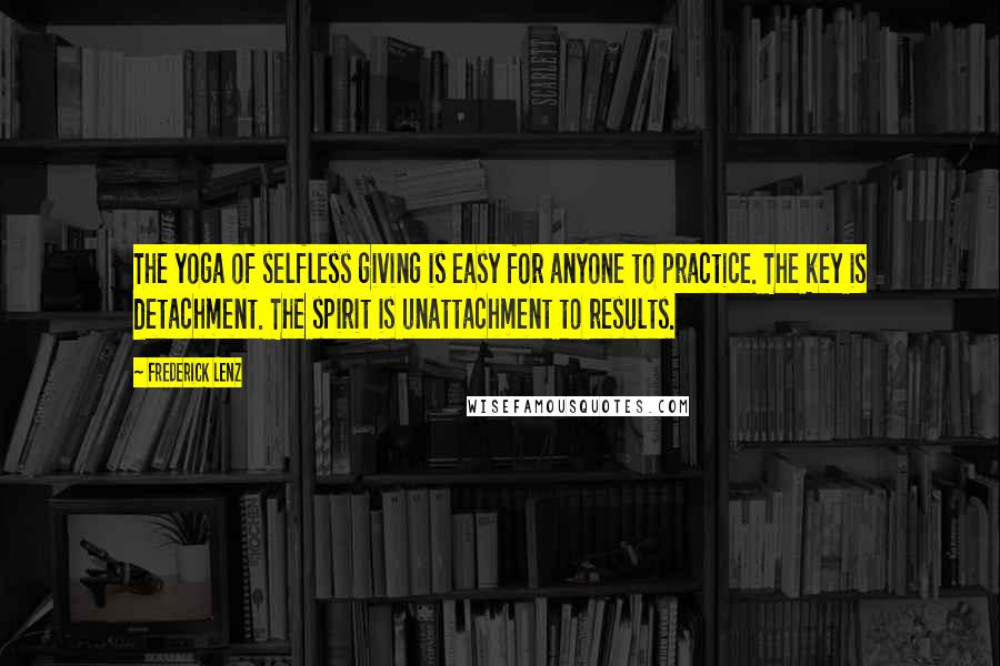 Frederick Lenz Quotes: The yoga of selfless giving is easy for anyone to practice. The key is detachment. The spirit is unattachment to results.