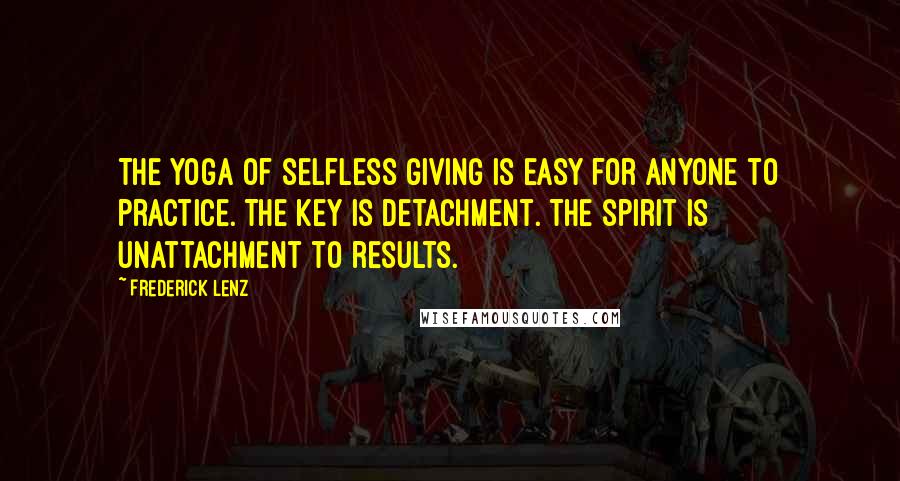 Frederick Lenz Quotes: The yoga of selfless giving is easy for anyone to practice. The key is detachment. The spirit is unattachment to results.