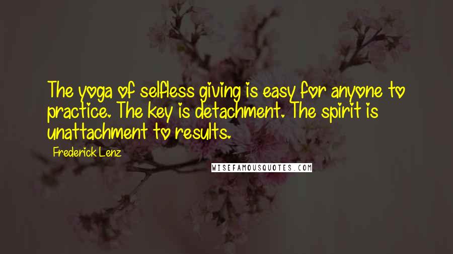 Frederick Lenz Quotes: The yoga of selfless giving is easy for anyone to practice. The key is detachment. The spirit is unattachment to results.