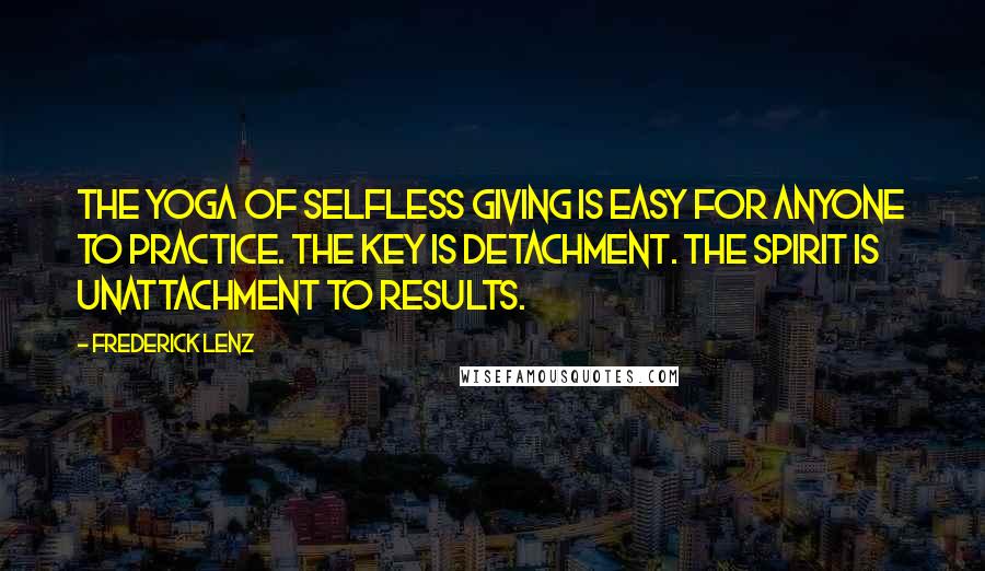 Frederick Lenz Quotes: The yoga of selfless giving is easy for anyone to practice. The key is detachment. The spirit is unattachment to results.