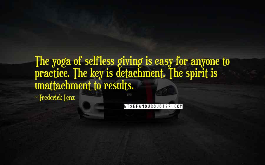 Frederick Lenz Quotes: The yoga of selfless giving is easy for anyone to practice. The key is detachment. The spirit is unattachment to results.