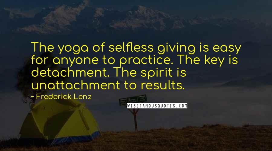 Frederick Lenz Quotes: The yoga of selfless giving is easy for anyone to practice. The key is detachment. The spirit is unattachment to results.
