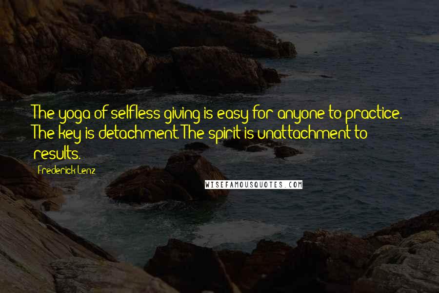 Frederick Lenz Quotes: The yoga of selfless giving is easy for anyone to practice. The key is detachment. The spirit is unattachment to results.