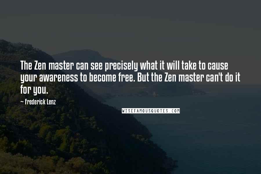 Frederick Lenz Quotes: The Zen master can see precisely what it will take to cause your awareness to become free. But the Zen master can't do it for you.
