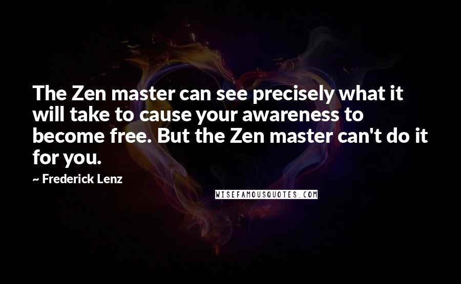 Frederick Lenz Quotes: The Zen master can see precisely what it will take to cause your awareness to become free. But the Zen master can't do it for you.