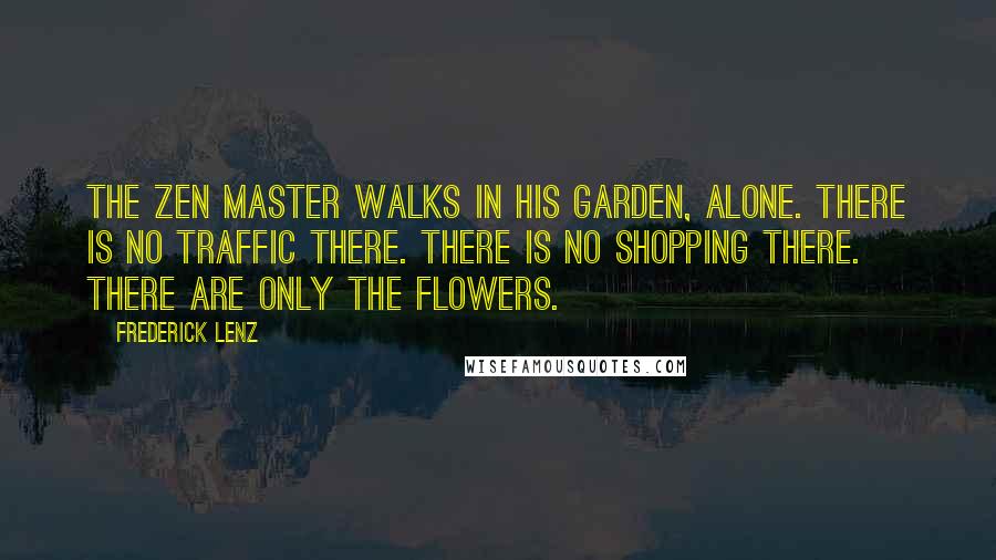 Frederick Lenz Quotes: The Zen master walks in his garden, alone. There is no traffic there. There is no shopping there. There are only the flowers.