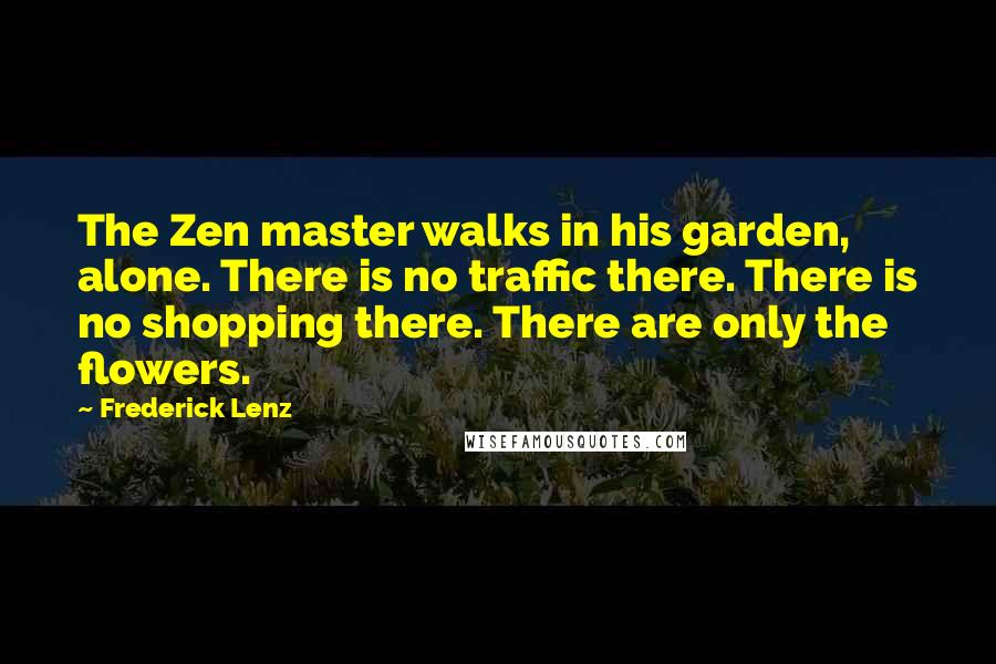 Frederick Lenz Quotes: The Zen master walks in his garden, alone. There is no traffic there. There is no shopping there. There are only the flowers.