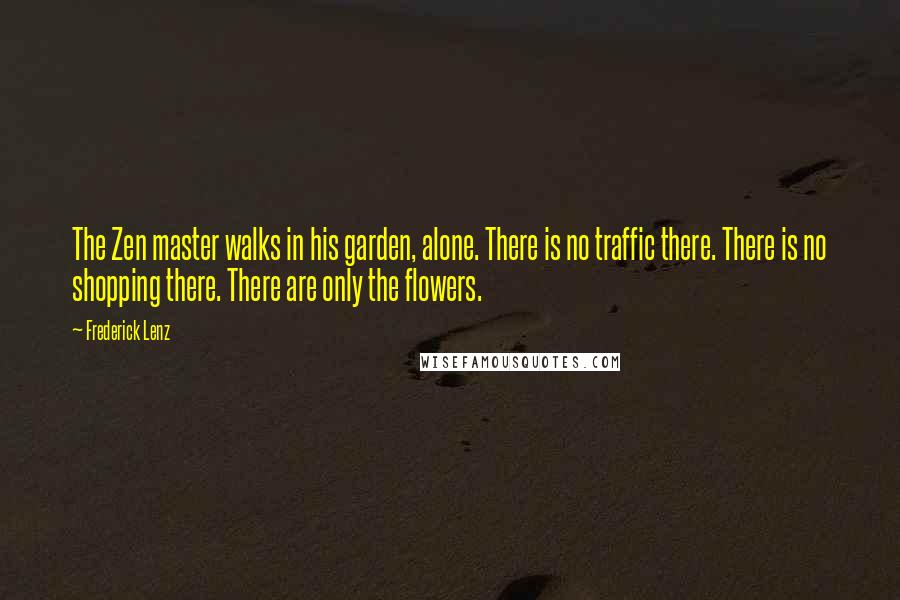 Frederick Lenz Quotes: The Zen master walks in his garden, alone. There is no traffic there. There is no shopping there. There are only the flowers.