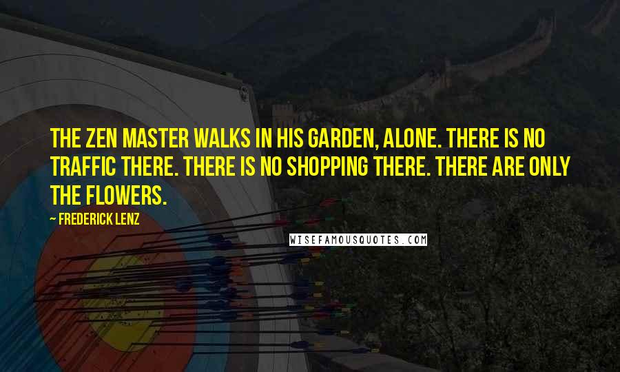 Frederick Lenz Quotes: The Zen master walks in his garden, alone. There is no traffic there. There is no shopping there. There are only the flowers.