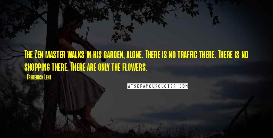 Frederick Lenz Quotes: The Zen master walks in his garden, alone. There is no traffic there. There is no shopping there. There are only the flowers.