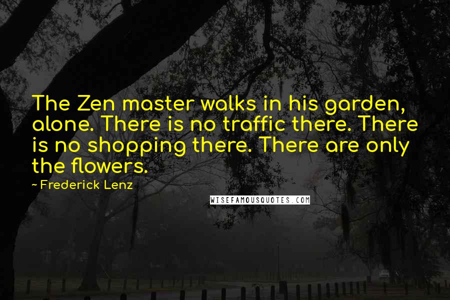 Frederick Lenz Quotes: The Zen master walks in his garden, alone. There is no traffic there. There is no shopping there. There are only the flowers.