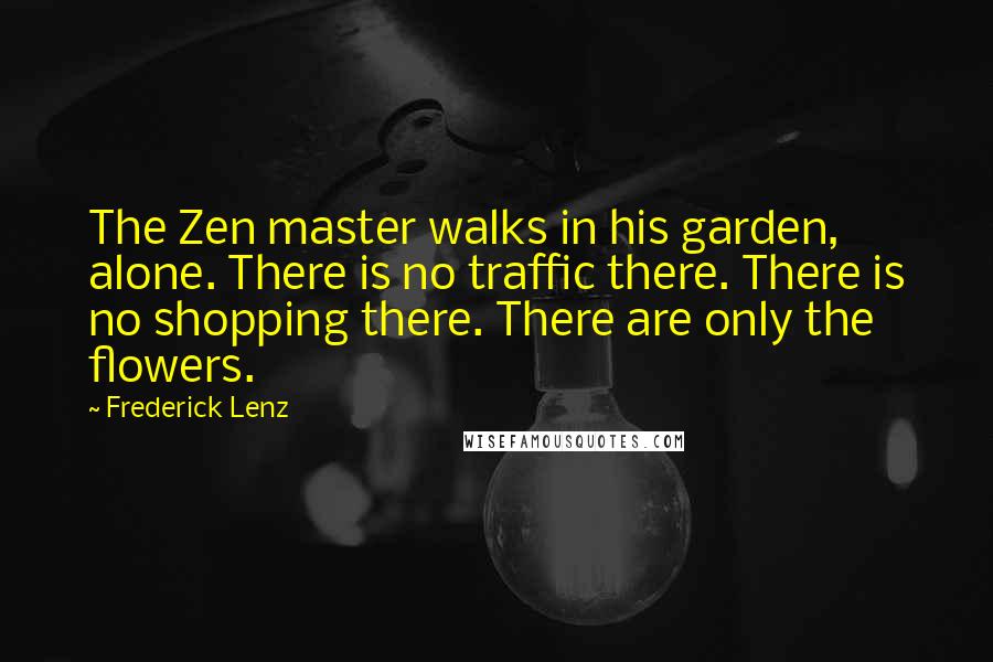 Frederick Lenz Quotes: The Zen master walks in his garden, alone. There is no traffic there. There is no shopping there. There are only the flowers.