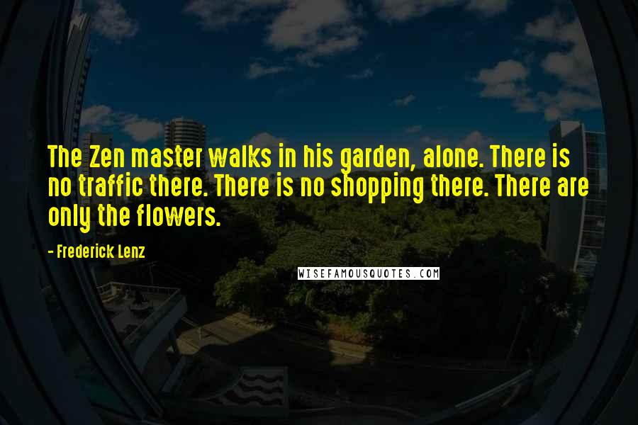 Frederick Lenz Quotes: The Zen master walks in his garden, alone. There is no traffic there. There is no shopping there. There are only the flowers.