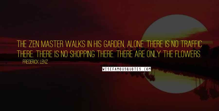Frederick Lenz Quotes: The Zen master walks in his garden, alone. There is no traffic there. There is no shopping there. There are only the flowers.